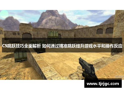 CS跳跃技巧全面解析 如何通过精准跳跃提升游戏水平和操作反应